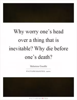 Why worry one’s head over a thing that is inevitable? Why die before one’s death? Picture Quote #1