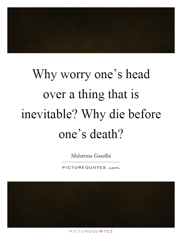 Why worry one's head over a thing that is inevitable? Why die before one's death? Picture Quote #1