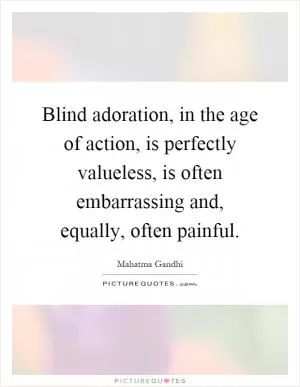 Blind adoration, in the age of action, is perfectly valueless, is often embarrassing and, equally, often painful Picture Quote #1