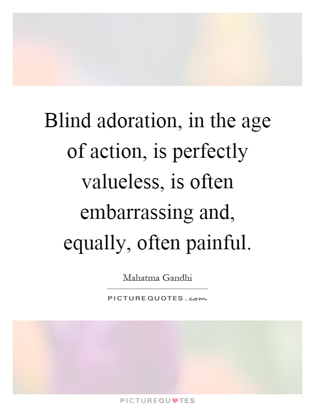 Blind adoration, in the age of action, is perfectly valueless, is often embarrassing and, equally, often painful Picture Quote #1