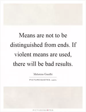 Means are not to be distinguished from ends. If violent means are used, there will be bad results Picture Quote #1