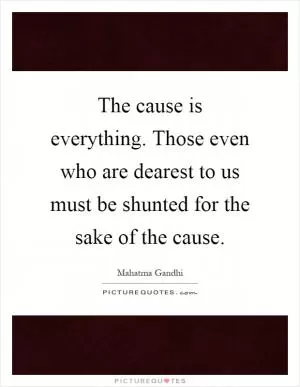 The cause is everything. Those even who are dearest to us must be shunted for the sake of the cause Picture Quote #1