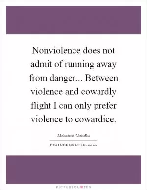 Nonviolence does not admit of running away from danger... Between violence and cowardly flight I can only prefer violence to cowardice Picture Quote #1