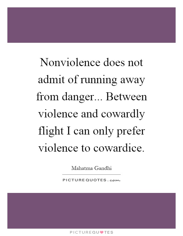 Nonviolence does not admit of running away from danger... Between violence and cowardly flight I can only prefer violence to cowardice Picture Quote #1