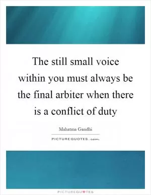 The still small voice within you must always be the final arbiter when there is a conflict of duty Picture Quote #1