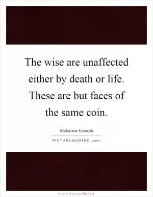 The wise are unaffected either by death or life. These are but faces of the same coin Picture Quote #1