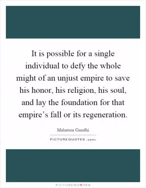 It is possible for a single individual to defy the whole might of an unjust empire to save his honor, his religion, his soul, and lay the foundation for that empire’s fall or its regeneration Picture Quote #1