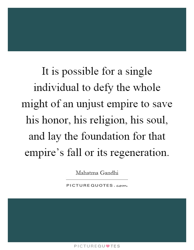 It is possible for a single individual to defy the whole might of an unjust empire to save his honor, his religion, his soul, and lay the foundation for that empire's fall or its regeneration Picture Quote #1