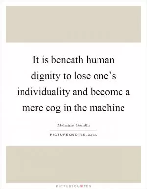 It is beneath human dignity to lose one’s individuality and become a mere cog in the machine Picture Quote #1
