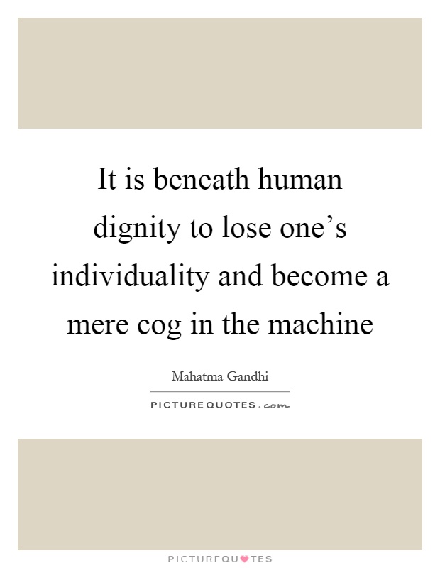 It is beneath human dignity to lose one's individuality and become a mere cog in the machine Picture Quote #1