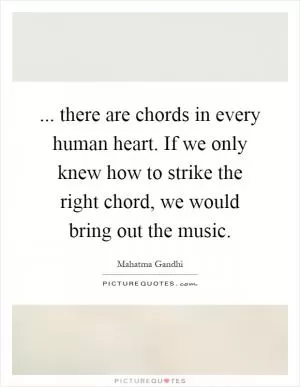 ... there are chords in every human heart. If we only knew how to strike the right chord, we would bring out the music Picture Quote #1