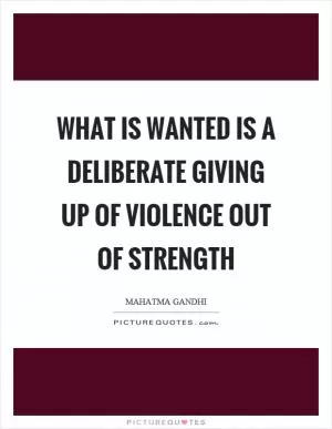What is wanted is a deliberate giving up of violence out of strength Picture Quote #1