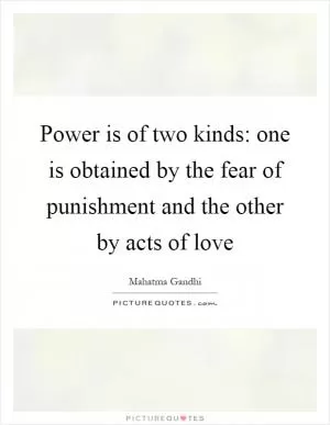 Power is of two kinds: one is obtained by the fear of punishment and the other by acts of love Picture Quote #1