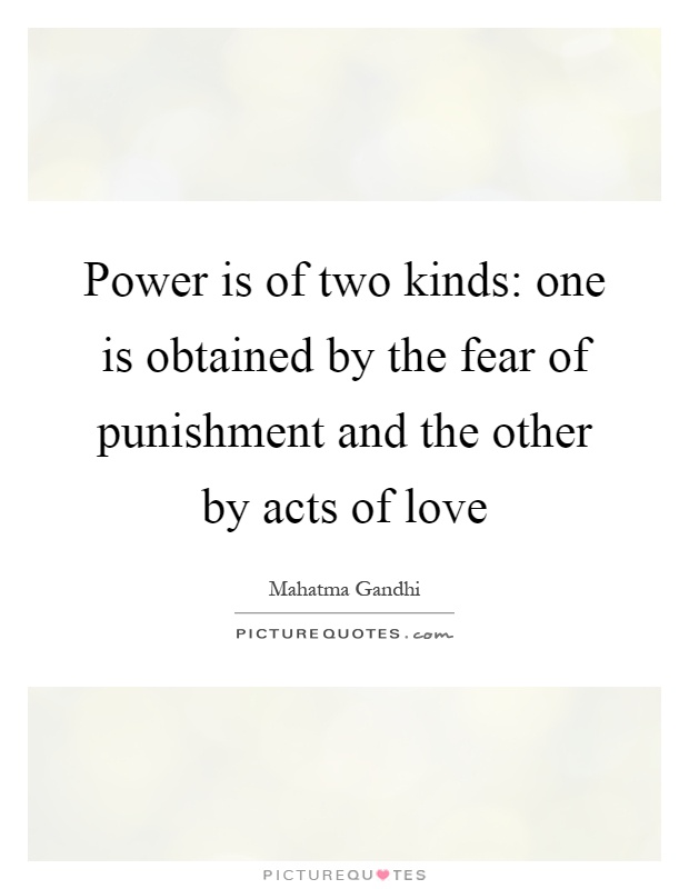 Power is of two kinds: one is obtained by the fear of punishment and the other by acts of love Picture Quote #1