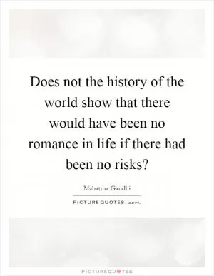Does not the history of the world show that there would have been no romance in life if there had been no risks? Picture Quote #1