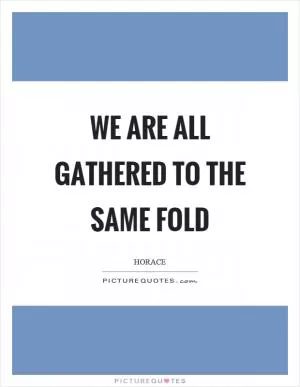 We are all gathered to the same fold Picture Quote #1