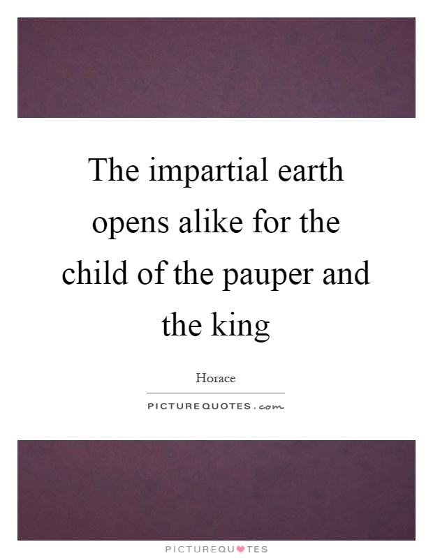 The impartial earth opens alike for the child of the pauper and the king Picture Quote #1