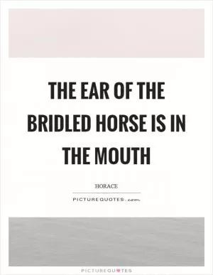 The ear of the bridled horse is in the mouth Picture Quote #1