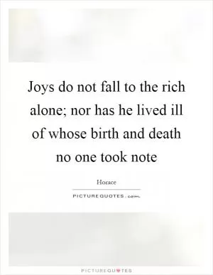 Joys do not fall to the rich alone; nor has he lived ill of whose birth and death no one took note Picture Quote #1