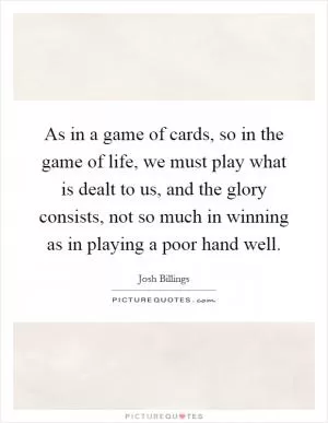 As in a game of cards, so in the game of life, we must play what is dealt to us, and the glory consists, not so much in winning as in playing a poor hand well Picture Quote #1