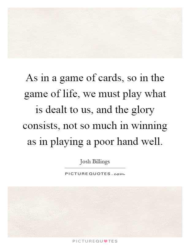 As in a game of cards, so in the game of life, we must play what is dealt to us, and the glory consists, not so much in winning as in playing a poor hand well Picture Quote #1
