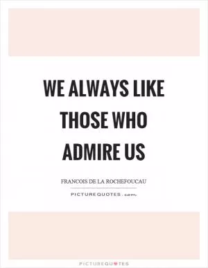 We always like those who admire us Picture Quote #1