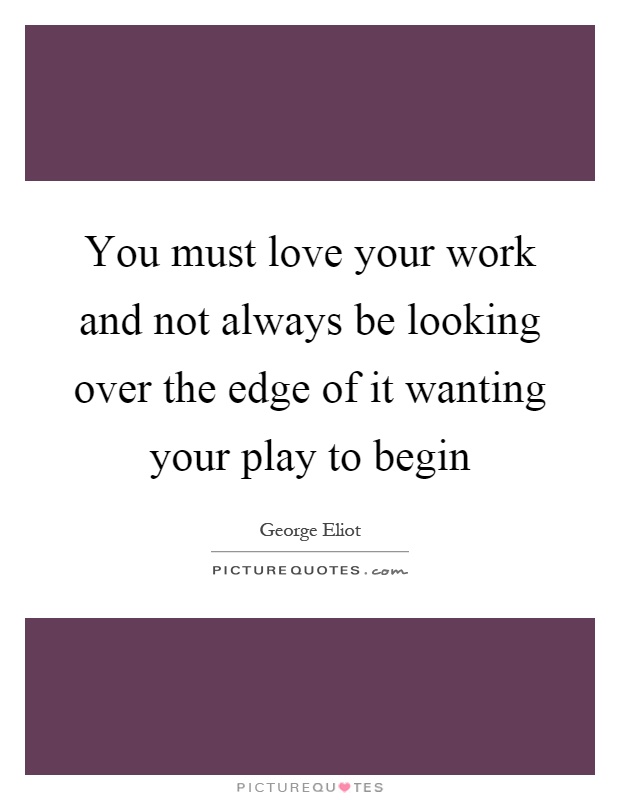 You must love your work and not always be looking over the edge of it wanting your play to begin Picture Quote #1