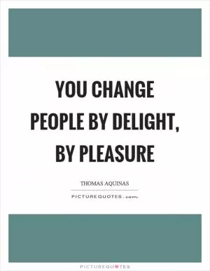 You change people by delight, by pleasure Picture Quote #1