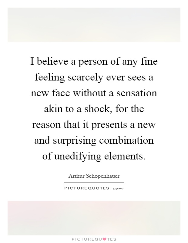 I believe a person of any fine feeling scarcely ever sees a new face without a sensation akin to a shock, for the reason that it presents a new and surprising combination of unedifying elements Picture Quote #1