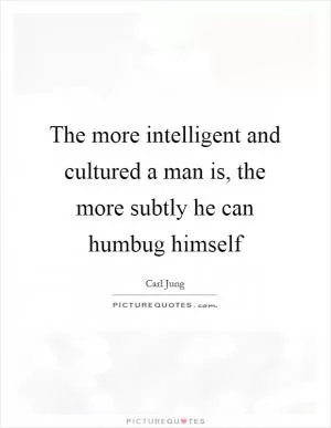 The more intelligent and cultured a man is, the more subtly he can humbug himself Picture Quote #1