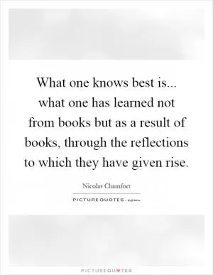 What one knows best is... what one has learned not from books but as a result of books, through the reflections to which they have given rise Picture Quote #1