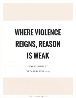 Where violence reigns, reason is weak Picture Quote #1