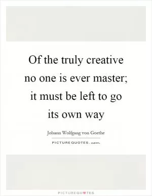 Of the truly creative no one is ever master; it must be left to go its own way Picture Quote #1