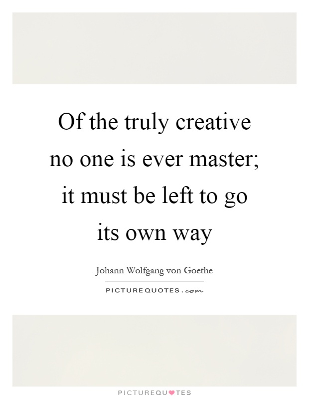 Of the truly creative no one is ever master; it must be left to go its own way Picture Quote #1