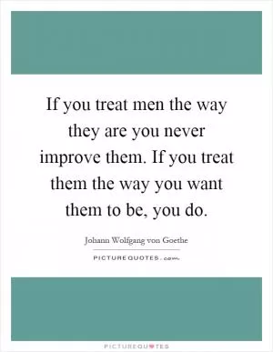 If you treat men the way they are you never improve them. If you treat them the way you want them to be, you do Picture Quote #1