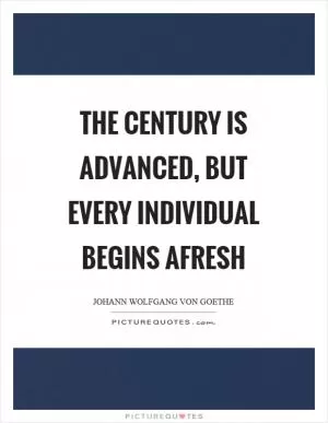 The century is advanced, but every individual begins afresh Picture Quote #1