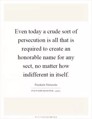Even today a crude sort of persecution is all that is required to create an honorable name for any sect, no matter how indifferent in itself Picture Quote #1