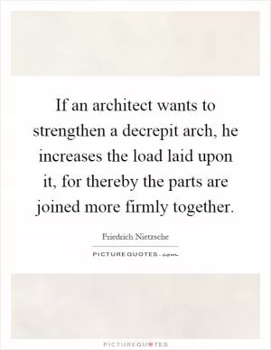 If an architect wants to strengthen a decrepit arch, he increases the load laid upon it, for thereby the parts are joined more firmly together Picture Quote #1