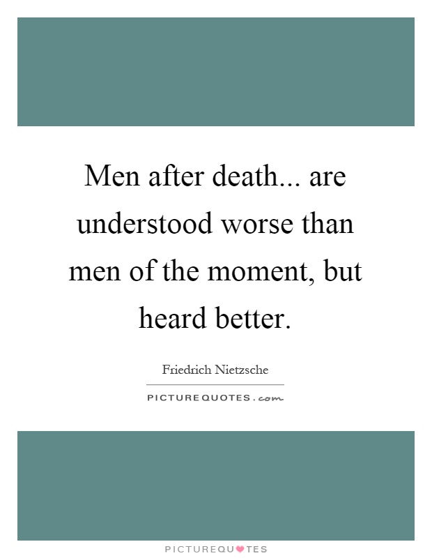 Men after death... are understood worse than men of the moment, but heard better Picture Quote #1