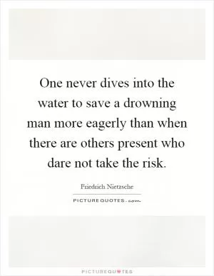 One never dives into the water to save a drowning man more eagerly than when there are others present who dare not take the risk Picture Quote #1