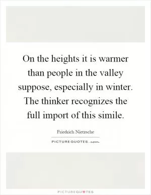 On the heights it is warmer than people in the valley suppose, especially in winter. The thinker recognizes the full import of this simile Picture Quote #1
