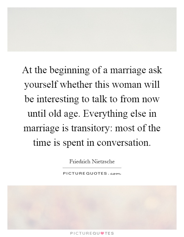 At the beginning of a marriage ask yourself whether this woman will be interesting to talk to from now until old age. Everything else in marriage is transitory: most of the time is spent in conversation Picture Quote #1