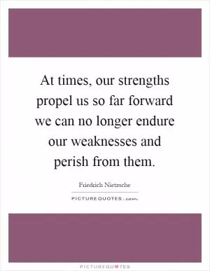 At times, our strengths propel us so far forward we can no longer endure our weaknesses and perish from them Picture Quote #1