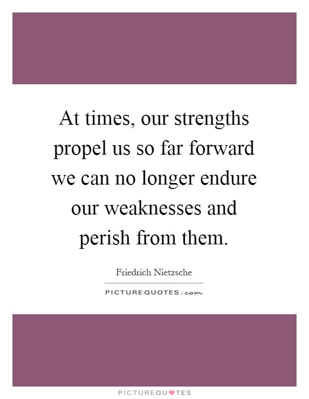 At times, our strengths propel us so far forward we can no longer endure our weaknesses and perish from them Picture Quote #1