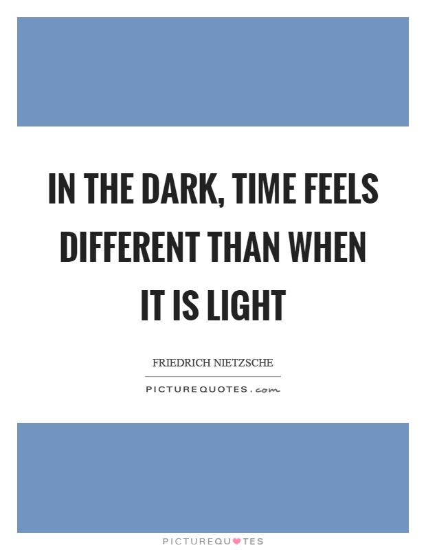 In the dark, time feels different than when it is light Picture Quote #1