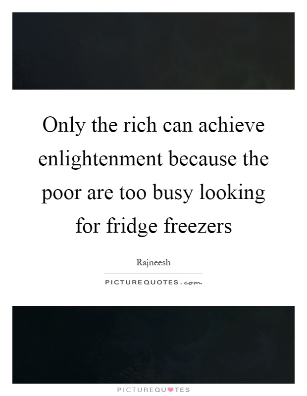 Only the rich can achieve enlightenment because the poor are too busy looking for fridge freezers Picture Quote #1