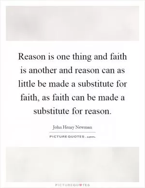 Reason is one thing and faith is another and reason can as little be made a substitute for faith, as faith can be made a substitute for reason Picture Quote #1