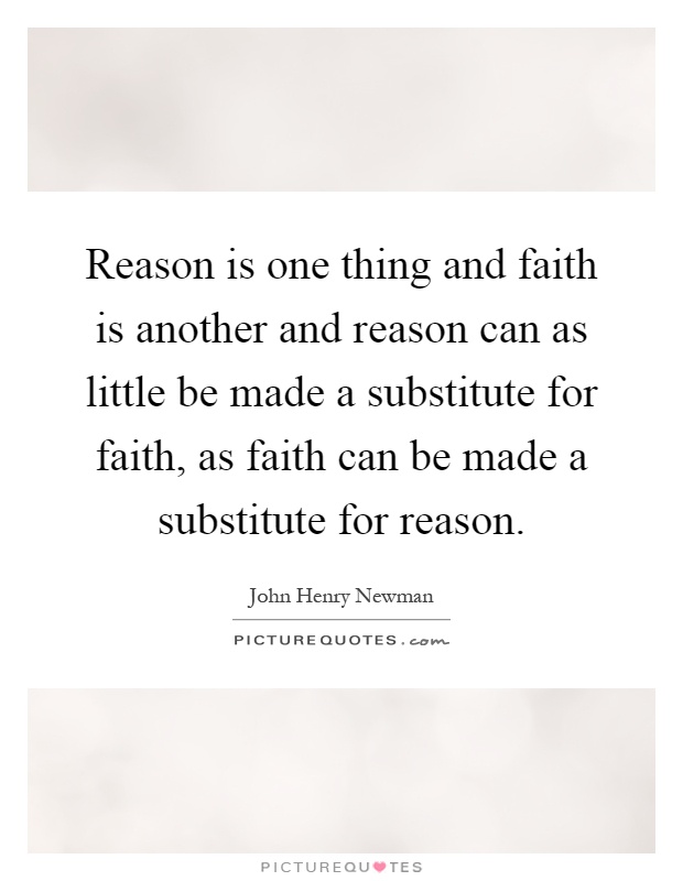 Reason is one thing and faith is another and reason can as little be made a substitute for faith, as faith can be made a substitute for reason Picture Quote #1
