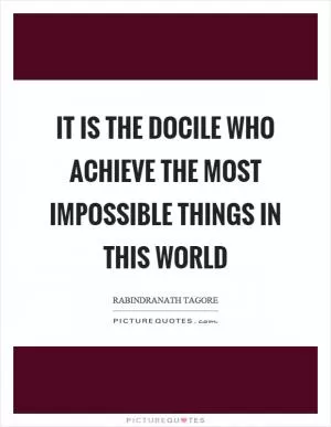It is the docile who achieve the most impossible things in this world Picture Quote #1