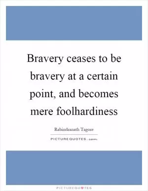 Bravery ceases to be bravery at a certain point, and becomes mere foolhardiness Picture Quote #1